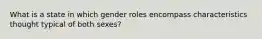 What is a state in which gender roles encompass characteristics thought typical of both sexes?