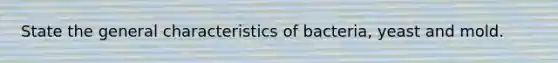 State the general characteristics of bacteria, yeast and mold.