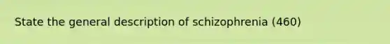 State the general description of schizophrenia (460)