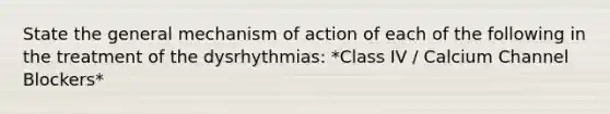 State the general mechanism of action of each of the following in the treatment of the dysrhythmias: *Class IV / Calcium Channel Blockers*