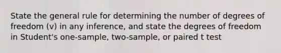 State the general rule for determining the number of degrees of freedom (v) in any inference, and state the degrees of freedom in Student's one-sample, two-sample, or paired t test