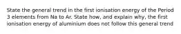 State the general trend in the first ionisation energy of the Period 3 elements from Na to Ar. State how, and explain why, the first ionisation energy of aluminium does not follow this general trend