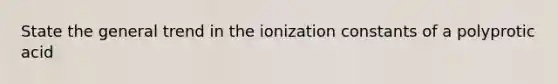 State the general trend in the ionization constants of a polyprotic acid