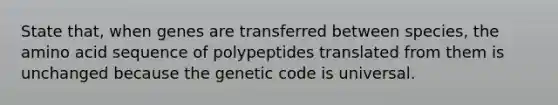 State that, when genes are transferred between species, the amino acid sequence of polypeptides translated from them is unchanged because the genetic code is universal.