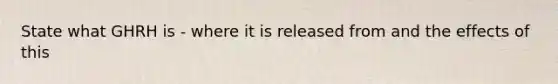 State what GHRH is - where it is released from and the effects of this