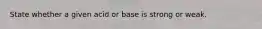 State whether a given acid or base is strong or weak.