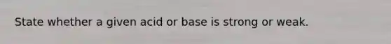 State whether a given acid or base is strong or weak.