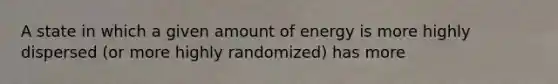 A state in which a given amount of energy is more highly dispersed (or more highly randomized) has more