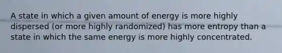 A state in which a given amount of energy is more highly dispersed (or more highly randomized) has more entropy than a state in which the same energy is more highly concentrated.