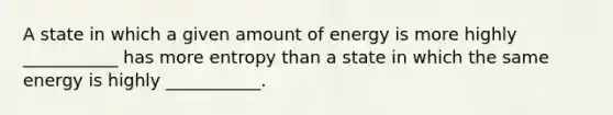 A state in which a given amount of energy is more highly ___________ has more entropy than a state in which the same energy is highly ___________.