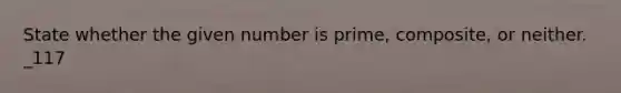 State whether the given number is prime, composite, or neither. _117