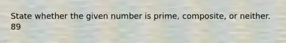 State whether the given number is prime, composite, or neither. 89