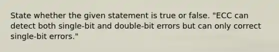 State whether the given statement is true or false. "ECC can detect both single-bit and double-bit errors but can only correct single-bit errors."