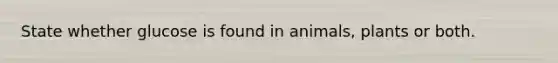 State whether glucose is found in animals, plants or both.
