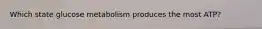 Which state glucose metabolism produces the most ATP?