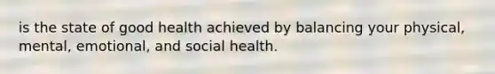 is the state of good health achieved by balancing your physical, mental, emotional, and social health.