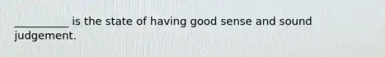 __________ is the state of having good sense and sound judgement.