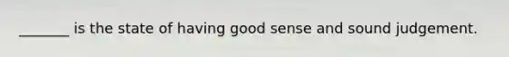 _______ is the state of having good sense and sound judgement.