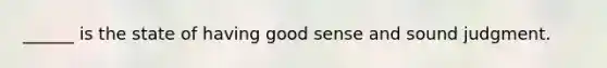 ______ is the state of having good sense and sound judgment.