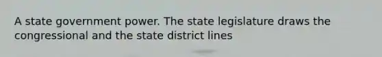 A state government power. The state legislature draws the congressional and the state district lines