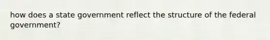 how does a state government reflect the structure of the federal government?