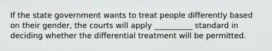 If the state government wants to treat people differently based on their gender, the courts will apply __________ standard in deciding whether the differential treatment will be permitted.