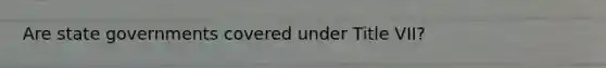 Are state governments covered under Title VII?
