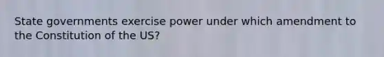 State governments exercise power under which amendment to the Constitution of the US?