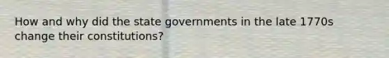 How and why did the state governments in the late 1770s change their constitutions?