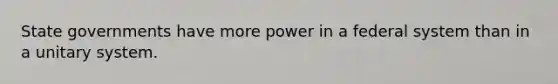 State governments have more power in a federal system than in a unitary system.