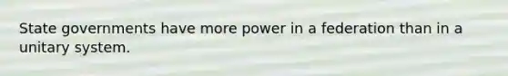 State governments have more power in a federation than in a unitary system.