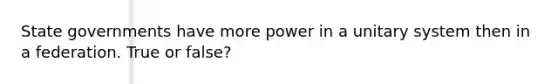 State governments have more power in a unitary system then in a federation. True or false?