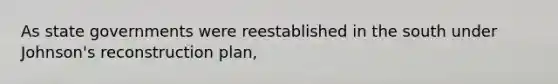 As <a href='https://www.questionai.com/knowledge/kktWZGE8l3-state-governments' class='anchor-knowledge'>state governments</a> were reestablished in the south under Johnson's reconstruction plan,