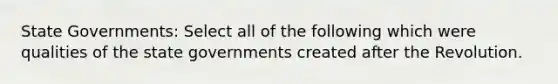 State Governments: Select all of the following which were qualities of the state governments created after the Revolution.