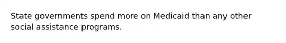 State governments spend more on Medicaid than any other social assistance programs.