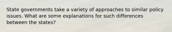 State governments take a variety of approaches to similar policy issues. What are some explanations for such differences between the states?