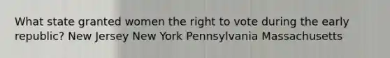 What state granted women the right to vote during the early republic? New Jersey New York Pennsylvania Massachusetts