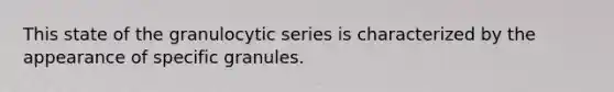 This state of the granulocytic series is characterized by the appearance of specific granules.