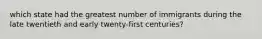 which state had the greatest number of immigrants during the late twentieth and early twenty-first centuries?