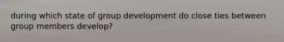 during which state of group development do close ties between group members develop?