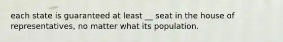 each state is guaranteed at least __ seat in the house of representatives, no matter what its population.