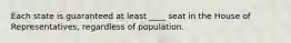 Each state is guaranteed at least ____ seat in the House of Representatives, regardless of population.