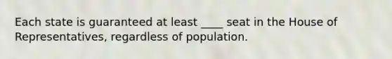 Each state is guaranteed at least ____ seat in the House of Representatives, regardless of population.