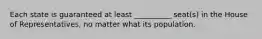 Each state is guaranteed at least __________ seat(s) in the House of Representatives, no matter what its population.