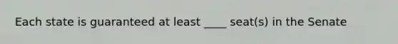 Each state is guaranteed at least ____ seat(s) in the Senate