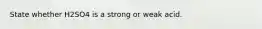 State whether H2SO4 is a strong or weak acid.