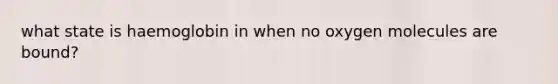 what state is haemoglobin in when no oxygen molecules are bound?