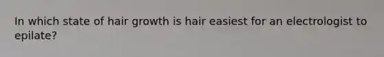 In which state of hair growth is hair easiest for an electrologist to epilate?