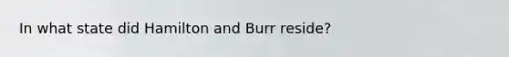 In what state did Hamilton and Burr reside?