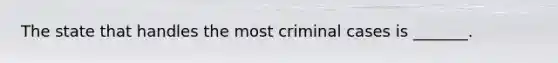 The state that handles the most criminal cases is _______.